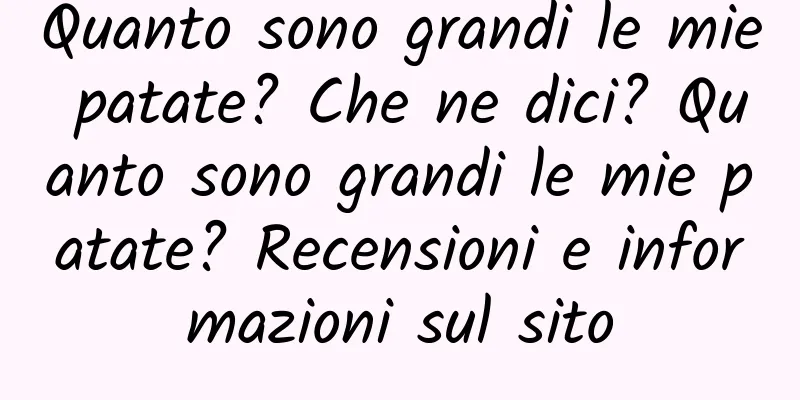 Quanto sono grandi le mie patate? Che ne dici? Quanto sono grandi le mie patate? Recensioni e informazioni sul sito