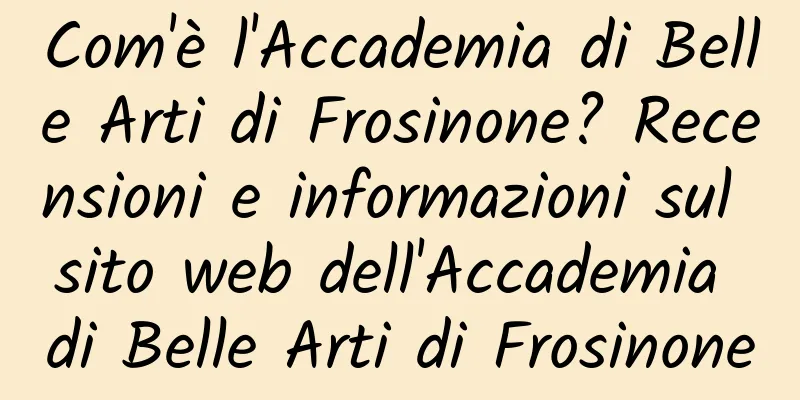 Com'è l'Accademia di Belle Arti di Frosinone? Recensioni e informazioni sul sito web dell'Accademia di Belle Arti di Frosinone