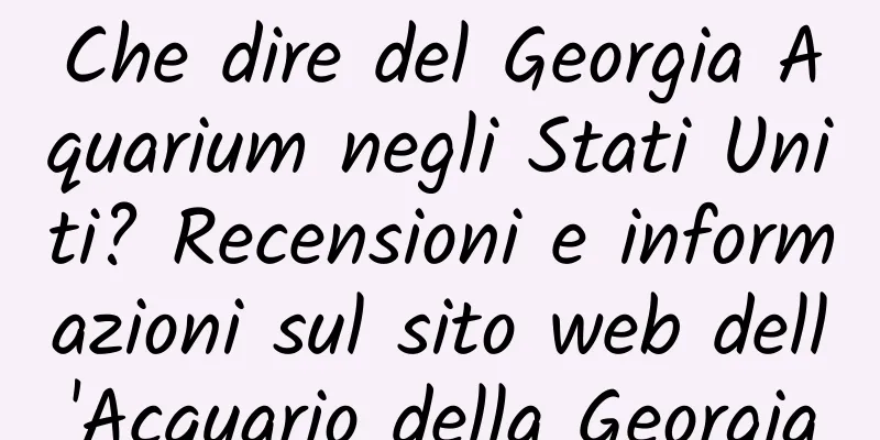 Che dire del Georgia Aquarium negli Stati Uniti? Recensioni e informazioni sul sito web dell'Acquario della Georgia