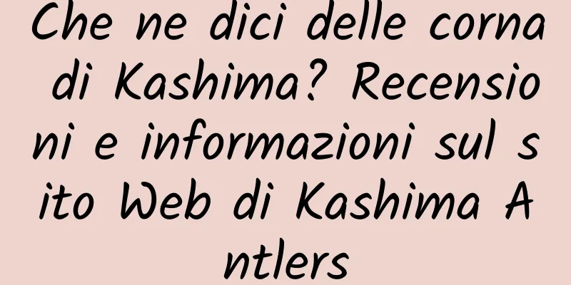 Che ne dici delle corna di Kashima? Recensioni e informazioni sul sito Web di Kashima Antlers