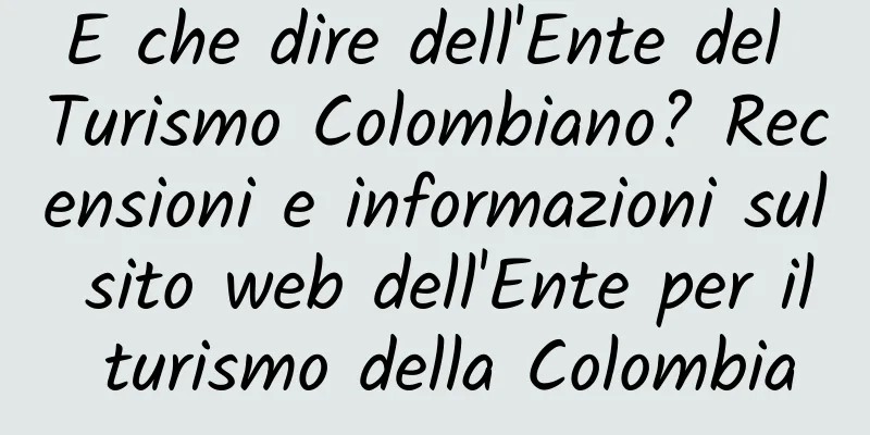 E che dire dell'Ente del Turismo Colombiano? Recensioni e informazioni sul sito web dell'Ente per il turismo della Colombia