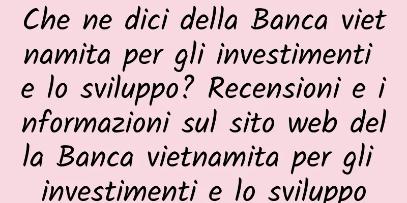Che ne dici della Banca vietnamita per gli investimenti e lo sviluppo? Recensioni e informazioni sul sito web della Banca vietnamita per gli investimenti e lo sviluppo