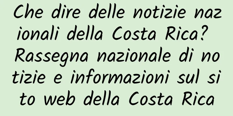 Che dire delle notizie nazionali della Costa Rica? Rassegna nazionale di notizie e informazioni sul sito web della Costa Rica