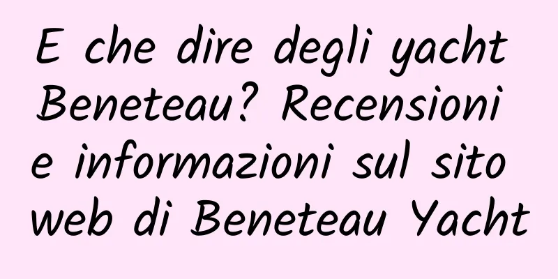 E che dire degli yacht Beneteau? Recensioni e informazioni sul sito web di Beneteau Yacht