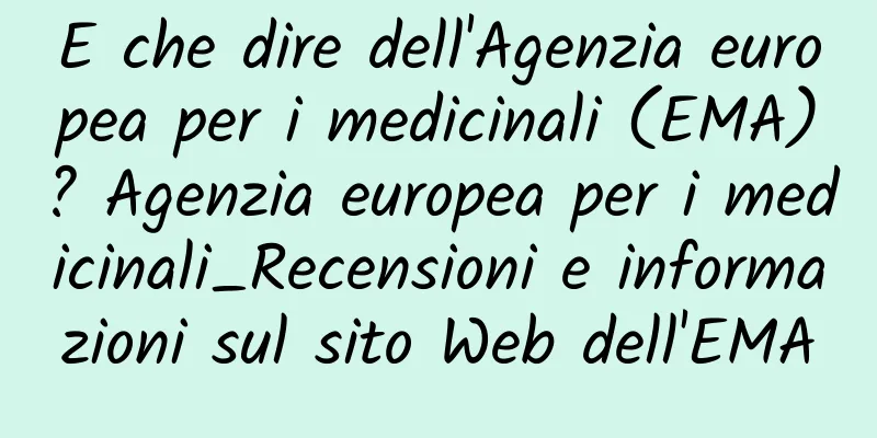 E che dire dell'Agenzia europea per i medicinali (EMA)? Agenzia europea per i medicinali_Recensioni e informazioni sul sito Web dell'EMA