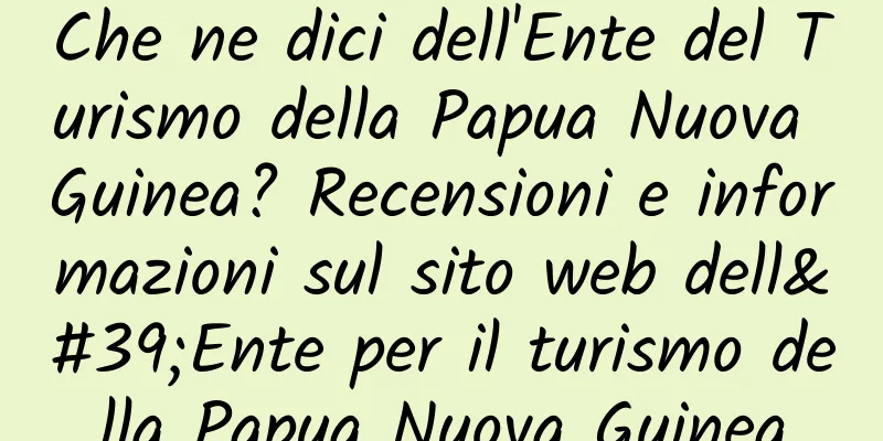 Che ne dici dell'Ente del Turismo della Papua Nuova Guinea? Recensioni e informazioni sul sito web dell'Ente per il turismo della Papua Nuova Guinea
