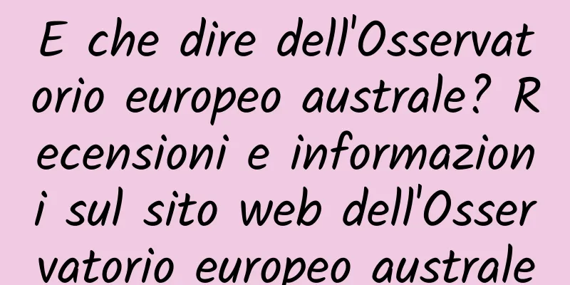 E che dire dell'Osservatorio europeo australe? Recensioni e informazioni sul sito web dell'Osservatorio europeo australe