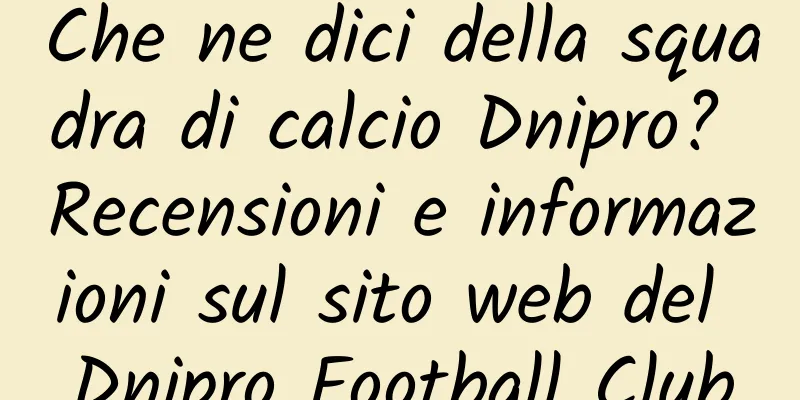 Che ne dici della squadra di calcio Dnipro? Recensioni e informazioni sul sito web del Dnipro Football Club