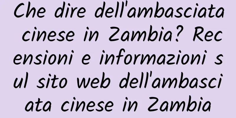 Che dire dell'ambasciata cinese in Zambia? Recensioni e informazioni sul sito web dell'ambasciata cinese in Zambia