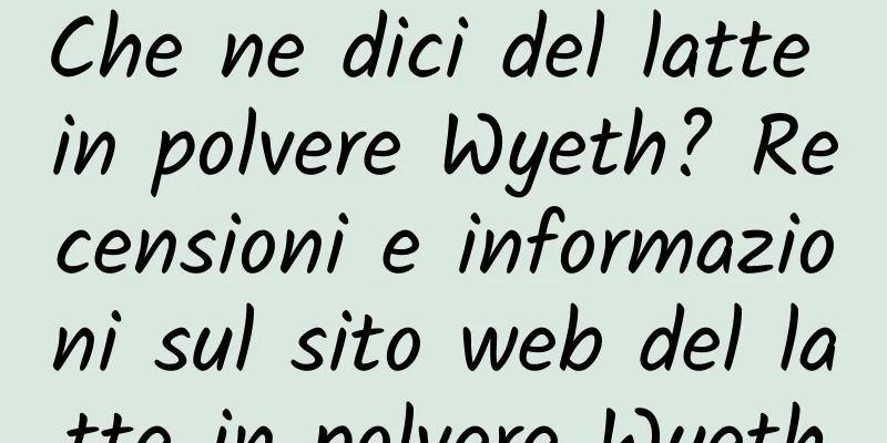 Che ne dici del latte in polvere Wyeth? Recensioni e informazioni sul sito web del latte in polvere Wyeth