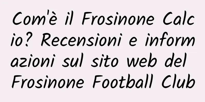 Com'è il Frosinone Calcio? Recensioni e informazioni sul sito web del Frosinone Football Club