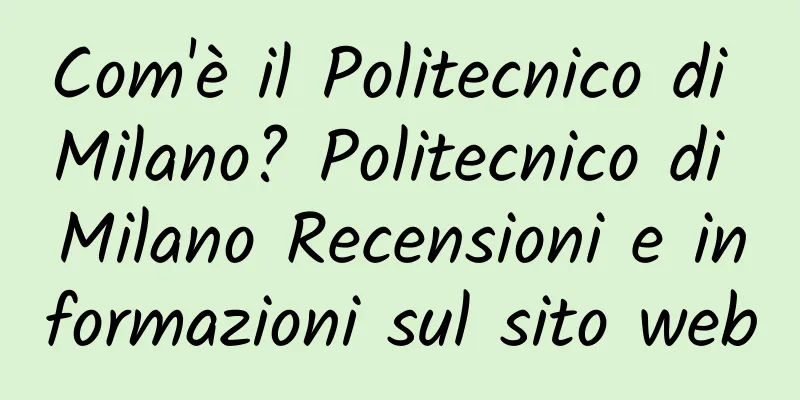 Com'è il Politecnico di Milano? Politecnico di Milano Recensioni e informazioni sul sito web