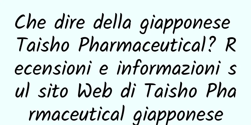 Che dire della giapponese Taisho Pharmaceutical? Recensioni e informazioni sul sito Web di Taisho Pharmaceutical giapponese