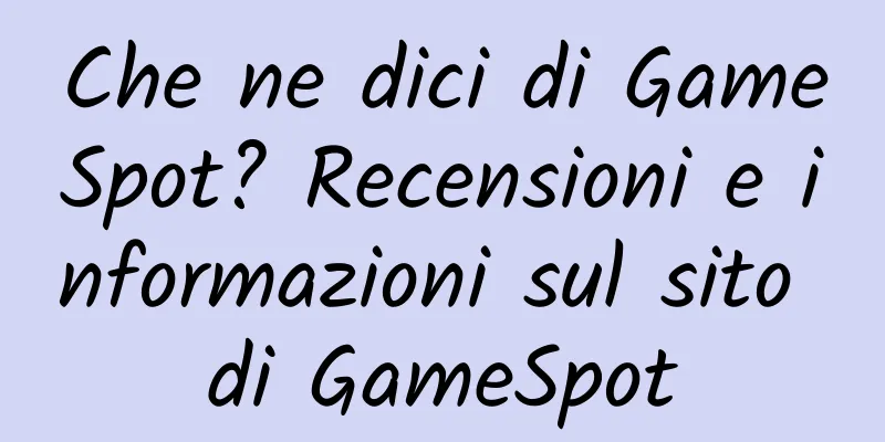 Che ne dici di GameSpot? Recensioni e informazioni sul sito di GameSpot