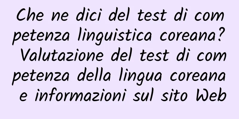 Che ne dici del test di competenza linguistica coreana? Valutazione del test di competenza della lingua coreana e informazioni sul sito Web