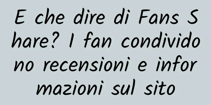 E che dire di Fans Share? I fan condividono recensioni e informazioni sul sito