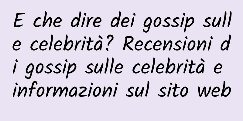 E che dire dei gossip sulle celebrità? Recensioni di gossip sulle celebrità e informazioni sul sito web
