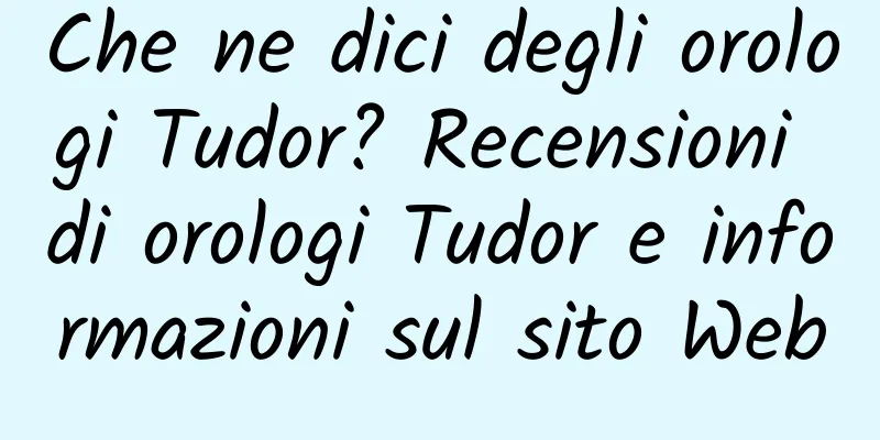 Che ne dici degli orologi Tudor? Recensioni di orologi Tudor e informazioni sul sito Web