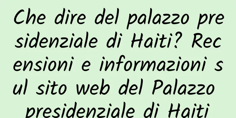 Che dire del palazzo presidenziale di Haiti? Recensioni e informazioni sul sito web del Palazzo presidenziale di Haiti