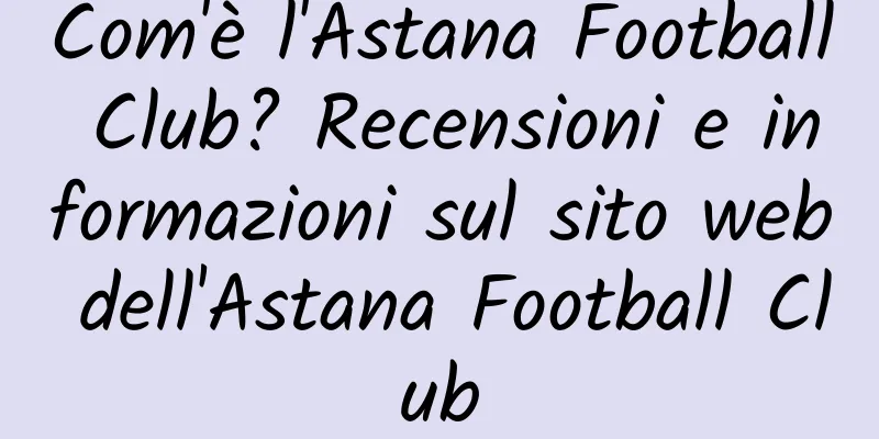 Com'è l'Astana Football Club? Recensioni e informazioni sul sito web dell'Astana Football Club
