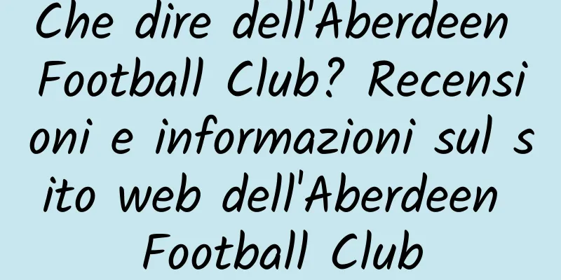 Che dire dell'Aberdeen Football Club? Recensioni e informazioni sul sito web dell'Aberdeen Football Club