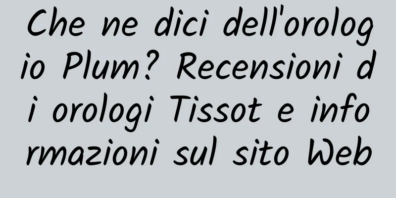 Che ne dici dell'orologio Plum? Recensioni di orologi Tissot e informazioni sul sito Web