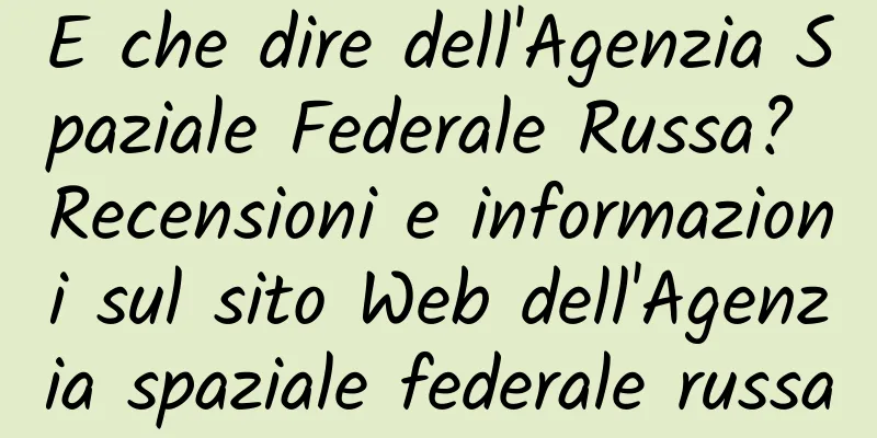E che dire dell'Agenzia Spaziale Federale Russa? Recensioni e informazioni sul sito Web dell'Agenzia spaziale federale russa