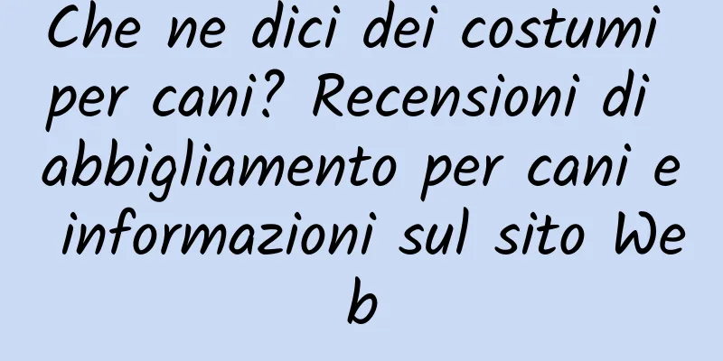 Che ne dici dei costumi per cani? Recensioni di abbigliamento per cani e informazioni sul sito Web