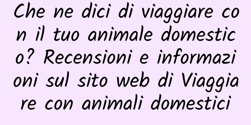Che ne dici di viaggiare con il tuo animale domestico? Recensioni e informazioni sul sito web di Viaggiare con animali domestici