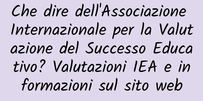 Che dire dell'Associazione Internazionale per la Valutazione del Successo Educativo? Valutazioni IEA e informazioni sul sito web