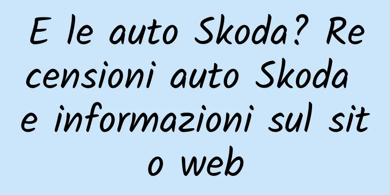 E le auto Skoda? Recensioni auto Skoda e informazioni sul sito web