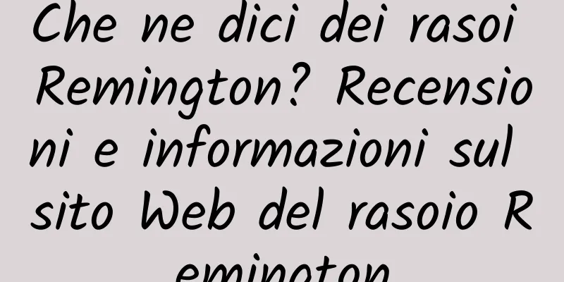 Che ne dici dei rasoi Remington? Recensioni e informazioni sul sito Web del rasoio Remington