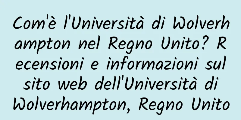 Com'è l'Università di Wolverhampton nel Regno Unito? Recensioni e informazioni sul sito web dell'Università di Wolverhampton, Regno Unito