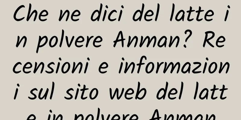 Che ne dici del latte in polvere Anman? Recensioni e informazioni sul sito web del latte in polvere Anman