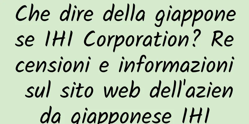 Che dire della giapponese IHI Corporation? Recensioni e informazioni sul sito web dell'azienda giapponese IHI