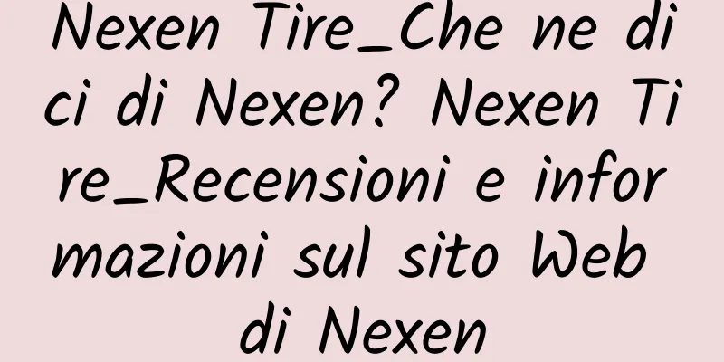 Nexen Tire_Che ne dici di Nexen? Nexen Tire_Recensioni e informazioni sul sito Web di Nexen