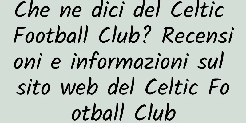 Che ne dici del Celtic Football Club? Recensioni e informazioni sul sito web del Celtic Football Club