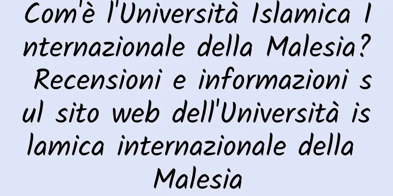 Com'è l'Università Islamica Internazionale della Malesia? Recensioni e informazioni sul sito web dell'Università islamica internazionale della Malesia