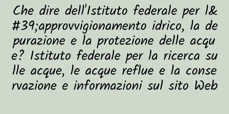 Che dire dell'Istituto federale per l'approvvigionamento idrico, la depurazione e la protezione delle acque? Istituto federale per la ricerca sulle acque, le acque reflue e la conservazione e informazioni sul sito Web