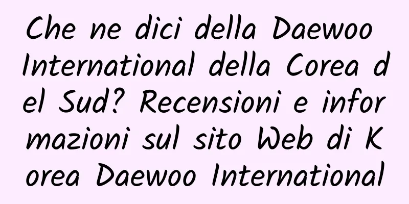 Che ne dici della Daewoo International della Corea del Sud? Recensioni e informazioni sul sito Web di Korea Daewoo International