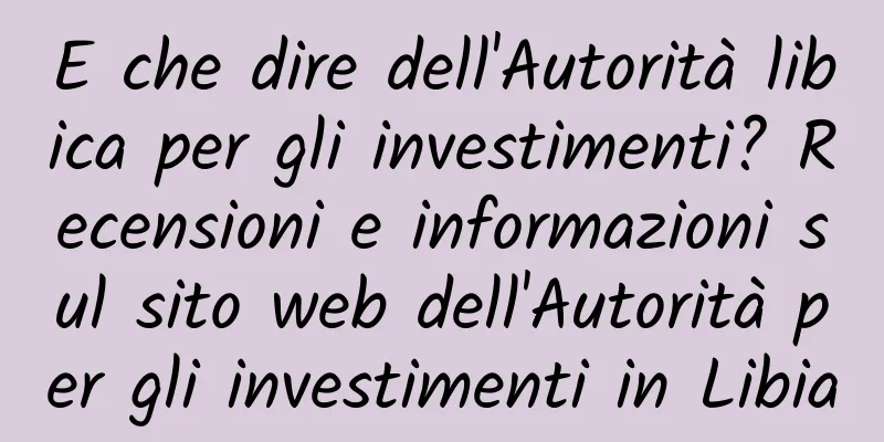 E che dire dell'Autorità libica per gli investimenti? Recensioni e informazioni sul sito web dell'Autorità per gli investimenti in Libia