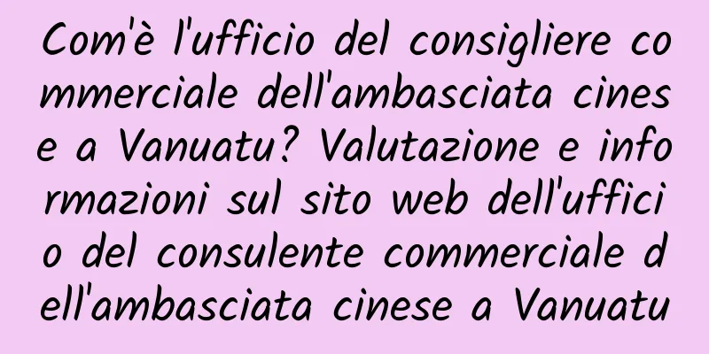 Com'è l'ufficio del consigliere commerciale dell'ambasciata cinese a Vanuatu? Valutazione e informazioni sul sito web dell'ufficio del consulente commerciale dell'ambasciata cinese a Vanuatu