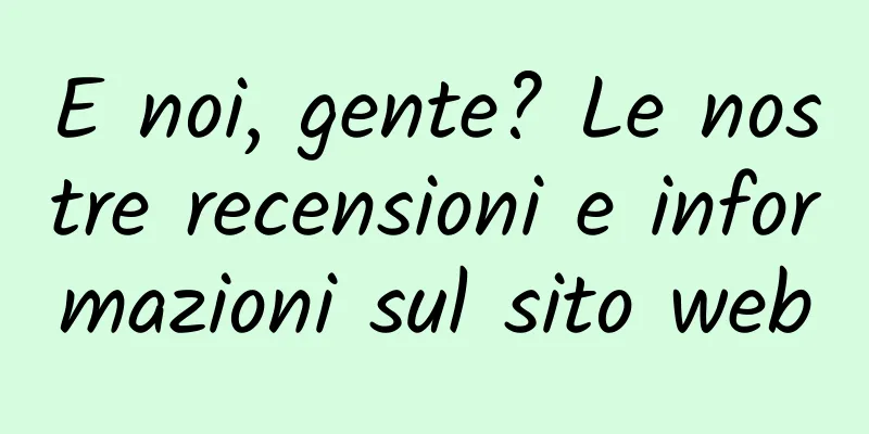 E noi, gente? Le nostre recensioni e informazioni sul sito web
