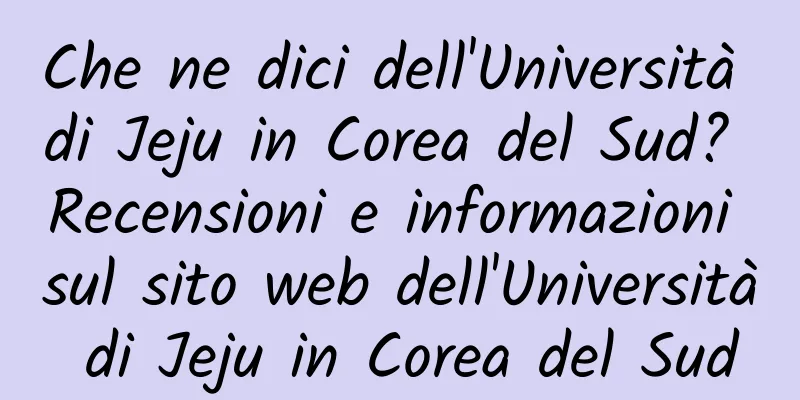 Che ne dici dell'Università di Jeju in Corea del Sud? Recensioni e informazioni sul sito web dell'Università di Jeju in Corea del Sud