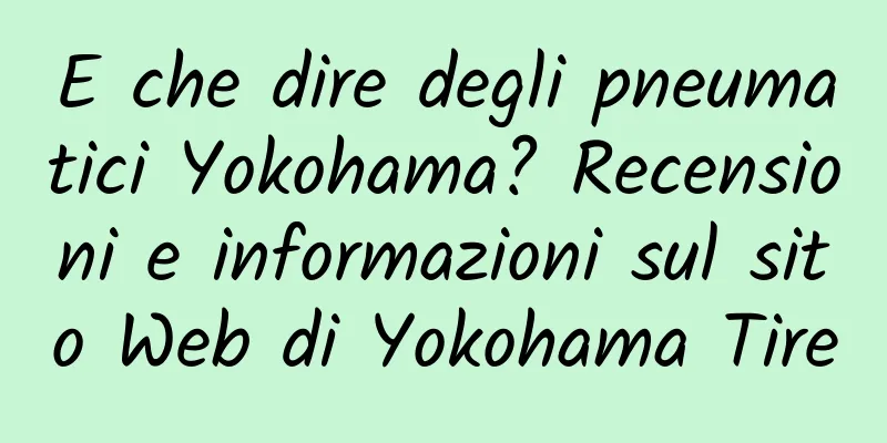 E che dire degli pneumatici Yokohama? Recensioni e informazioni sul sito Web di Yokohama Tire
