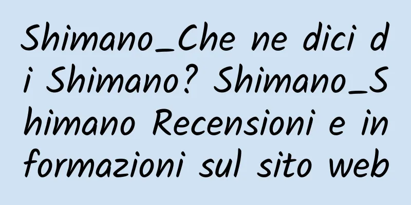 Shimano_Che ne dici di Shimano? Shimano_Shimano Recensioni e informazioni sul sito web