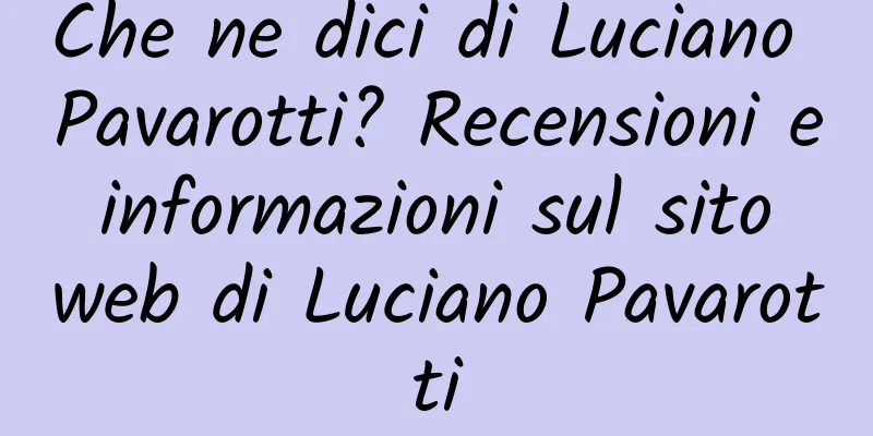 Che ne dici di Luciano Pavarotti? Recensioni e informazioni sul sito web di Luciano Pavarotti