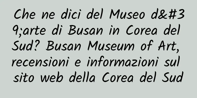 Che ne dici del Museo d'arte di Busan in Corea del Sud? Busan Museum of Art, recensioni e informazioni sul sito web della Corea del Sud