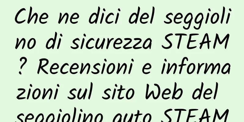 Che ne dici del seggiolino di sicurezza STEAM? Recensioni e informazioni sul sito Web del seggiolino auto STEAM