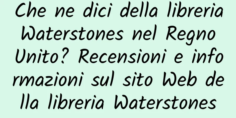 Che ne dici della libreria Waterstones nel Regno Unito? Recensioni e informazioni sul sito Web della libreria Waterstones